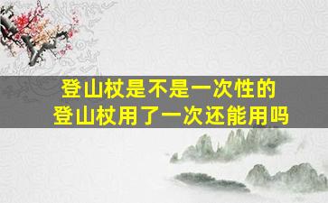 登山杖是不是一次性的 登山杖用了一次还能用吗